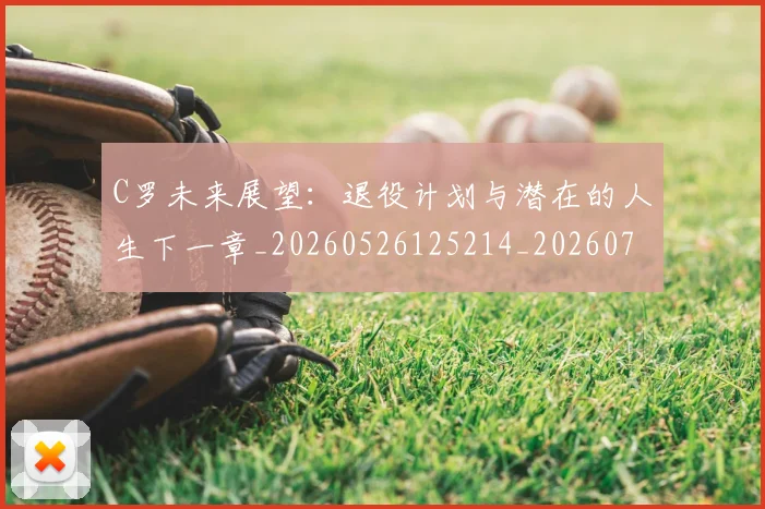 C罗未来展望：退役计划与潜在的人生下一章_20260526125214_20260701213137