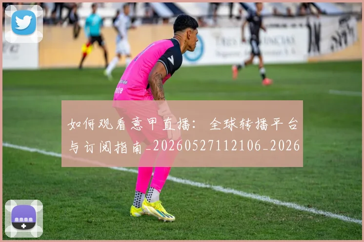 如何观看意甲直播:全球转播平台与订阅指南_20260527112106_20260720183301