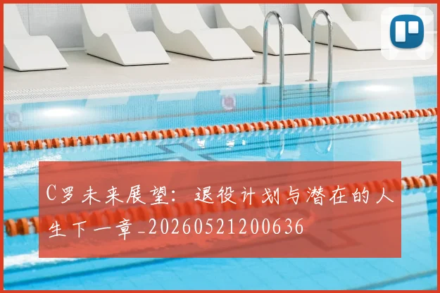 C罗未来展望：退役计划与潜在的人生下一章_20260521200636