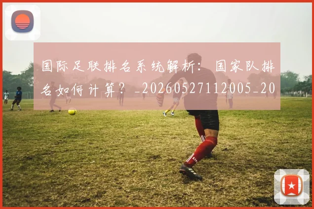 国际足联排名系统解析：国家队排名如何计算？_20260527112005_20260703224945