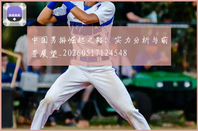 中国男排崛起之路:实力分析与前景展望_20260517124548