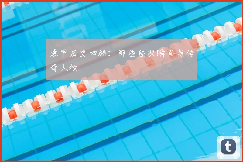 意甲历史回顾：那些经典瞬间与传奇人物