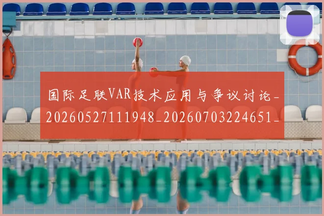 国际足联VAR技术应用与争议讨论_20260527111948_20260703224651_20260719165809