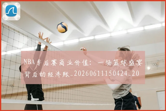 NBA季后赛商业价值：一场篮球盛宴背后的经济账_20260611150424_20260701215820