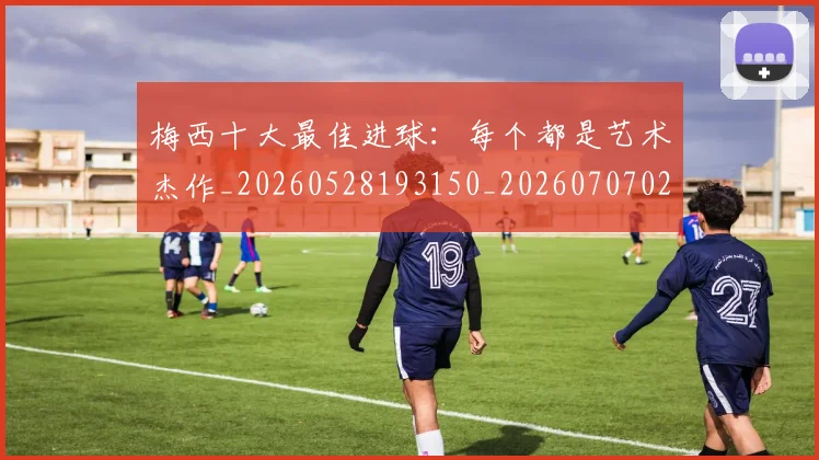 梅西十大最佳进球：每个都是艺术杰作_20260528193150_20260707022938