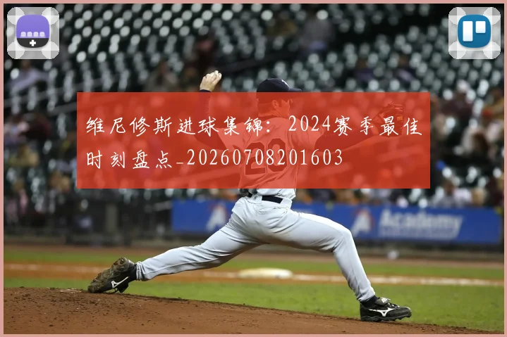 维尼修斯进球集锦：2024赛季最佳时刻盘点_20260708201603