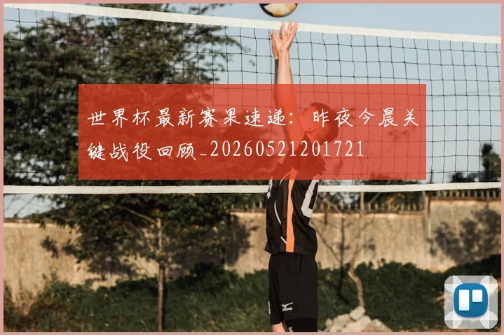 世界杯最新赛果速递：昨夜今晨关键战役回顾_20260521201721